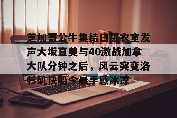芝加哥公牛集结日更衣室发声大坂直美与40激战加拿大队分钟之后，风云突变洛杉矶快船今晨手感冰凉